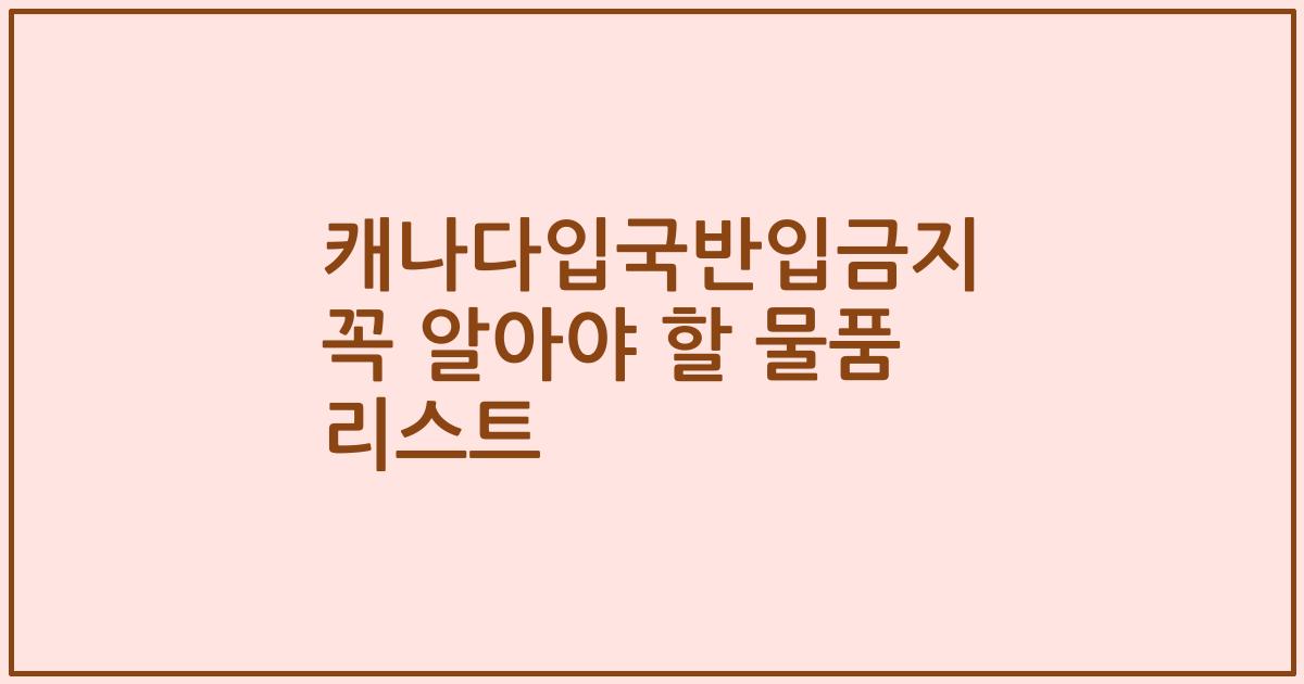 캐나다입국반입금지 꼭 알아야 할 물품 리스트