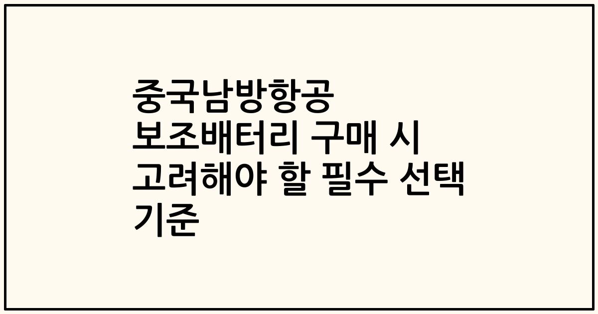 중국남방항공 보조배터리 구매 시 고려해야 할 필수 선택 기준