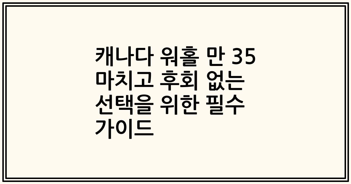 캐나다 워홀 만 35 마치고 후회 없는 선택을 위한 필수 가이드