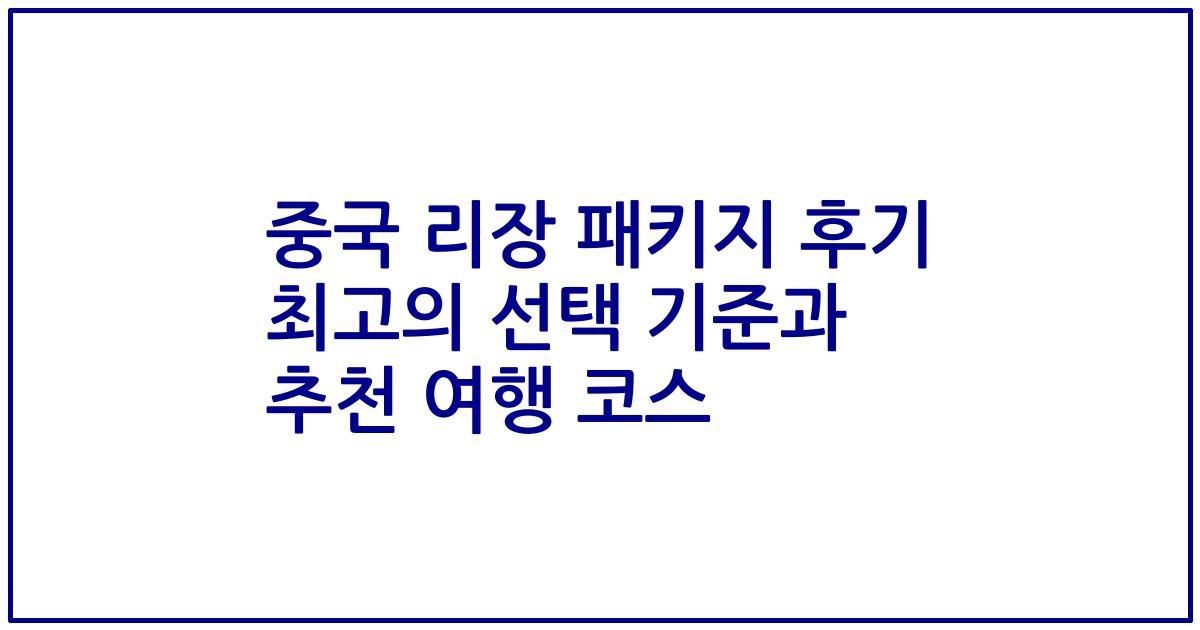 중국 리장 패키지 후기 최고의 선택 기준과 추천 여행 코스