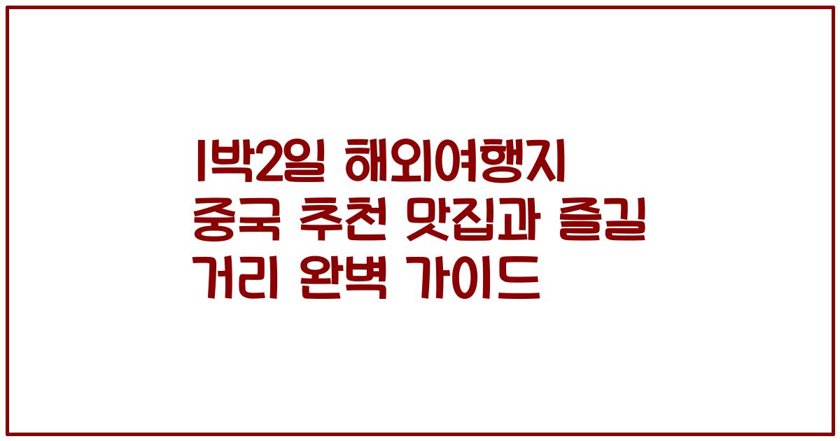1박2일 해외여행지 중국 추천 맛집과 즐길 거리 완벽 가이드