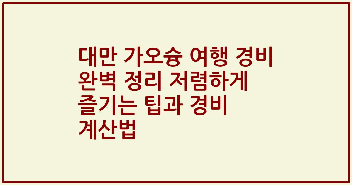 대만 가오슝 여행 경비 완벽 정리 저렴하게 즐기는 팁과 경비 계산법