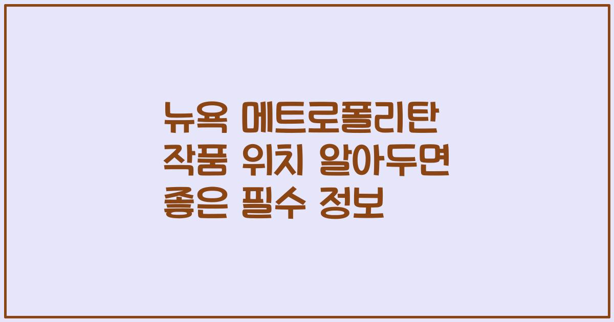 뉴욕 메트로폴리탄 작품 위치 알아두면 좋은 필수 정보