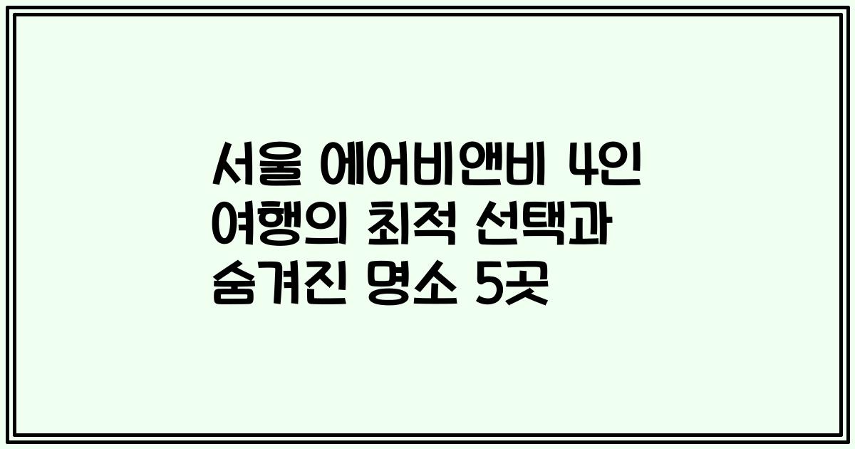 서울 에어비앤비 4인 여행의 최적 선택과 숨겨진 명소 5곳