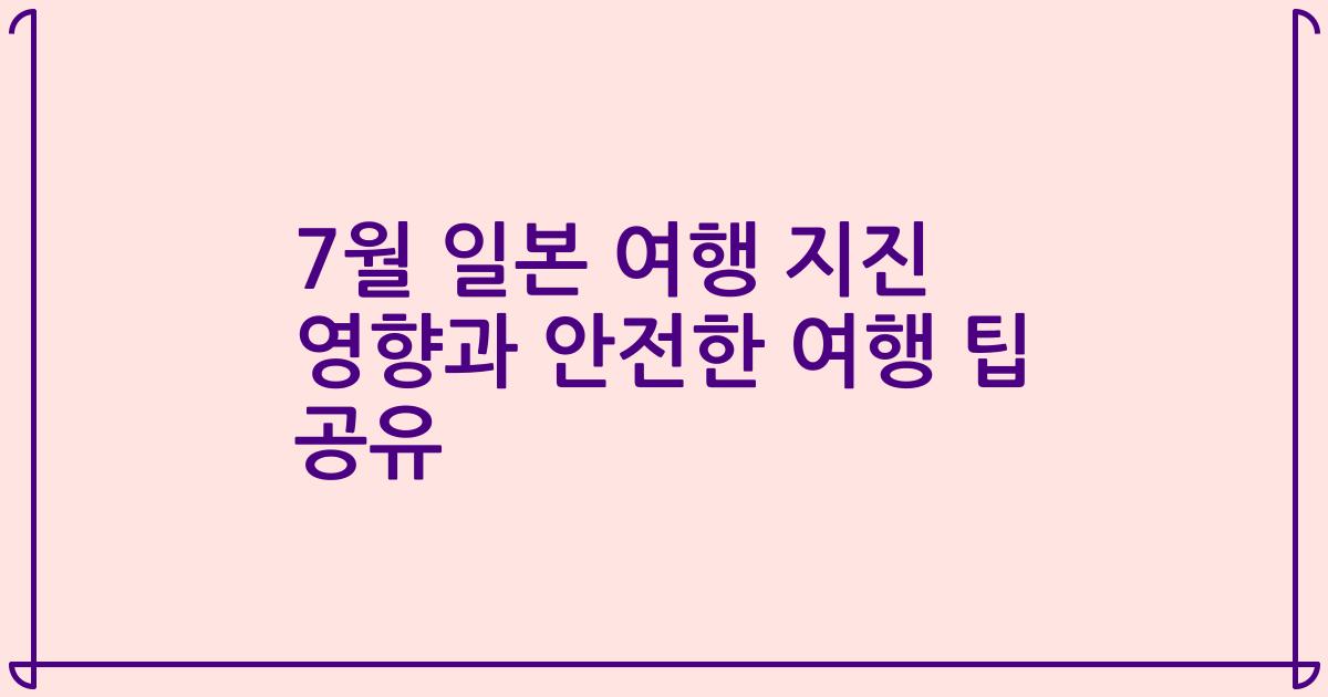 7월 일본 여행 지진 영향과 안전한 여행 팁 공유