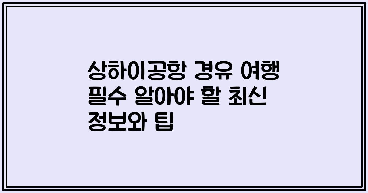 상하이공항 경유 여행 필수 알아야 할 최신 정보와 팁