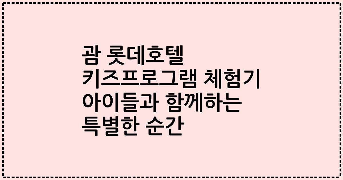 괌 롯데호텔 키즈프로그램 체험기 아이들과 함께하는 특별한 순간