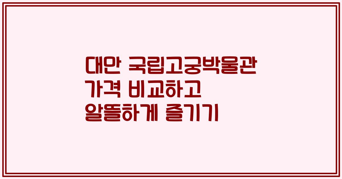 대만 국립고궁박물관 가격 비교하고 알뜰하게 즐기기