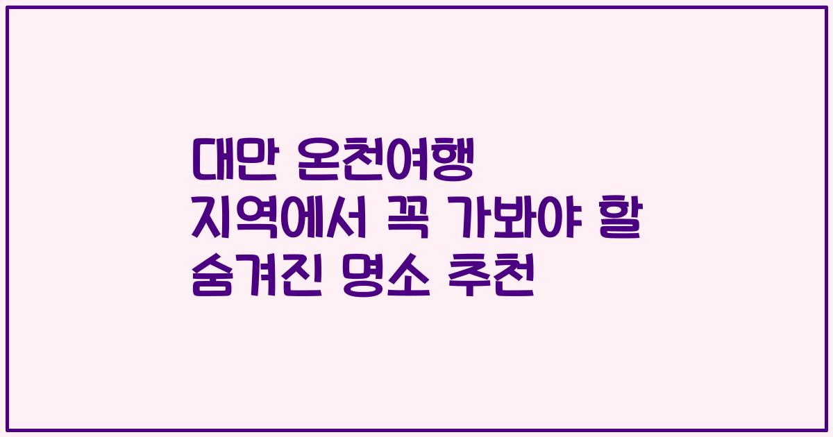 대만 온천여행 지역에서 꼭 가봐야 할 숨겨진 명소 추천