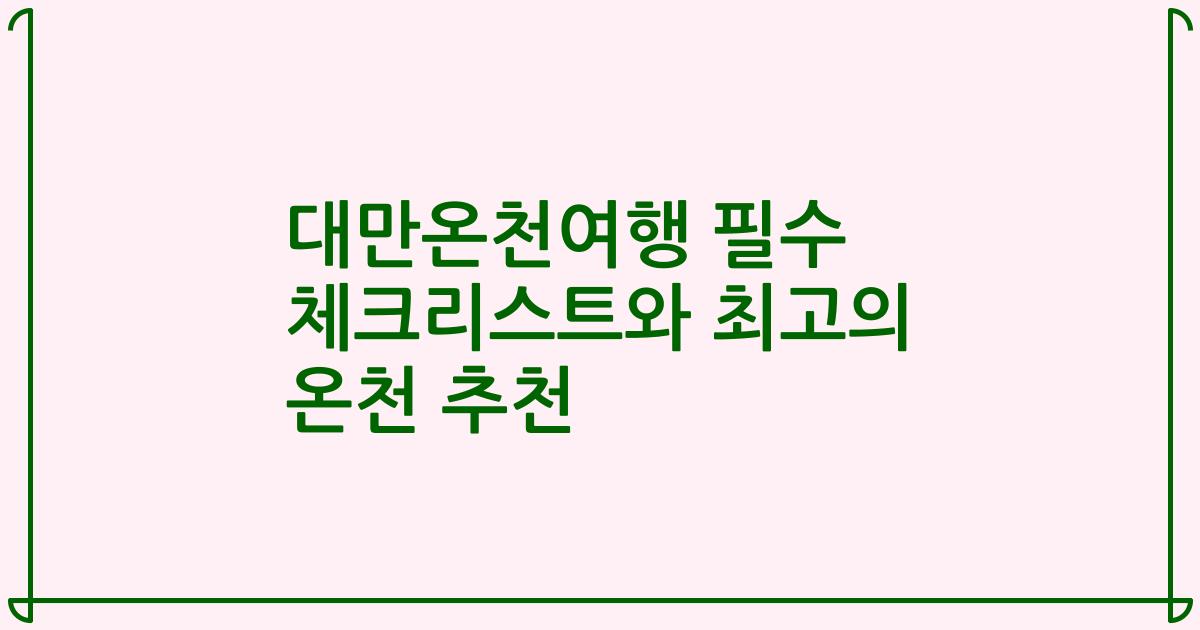 대만온천여행 필수 체크리스트와 최고의 온천 추천