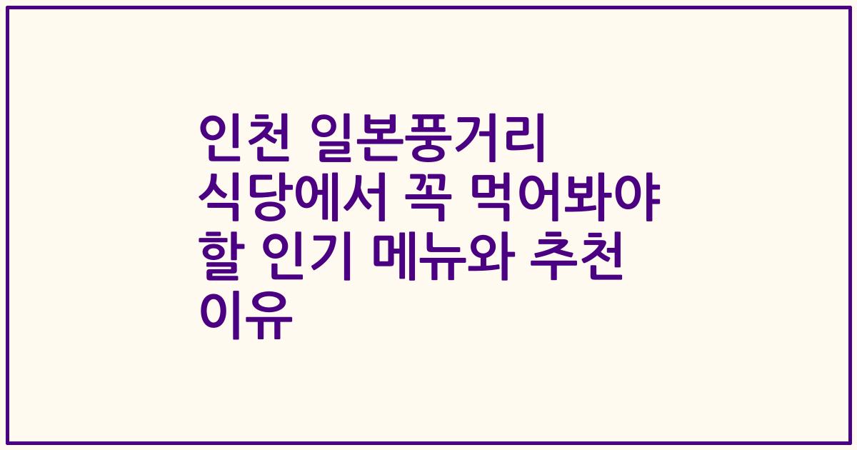 인천 일본풍거리 식당에서 꼭 먹어봐야 할 인기 메뉴와 추천 이유