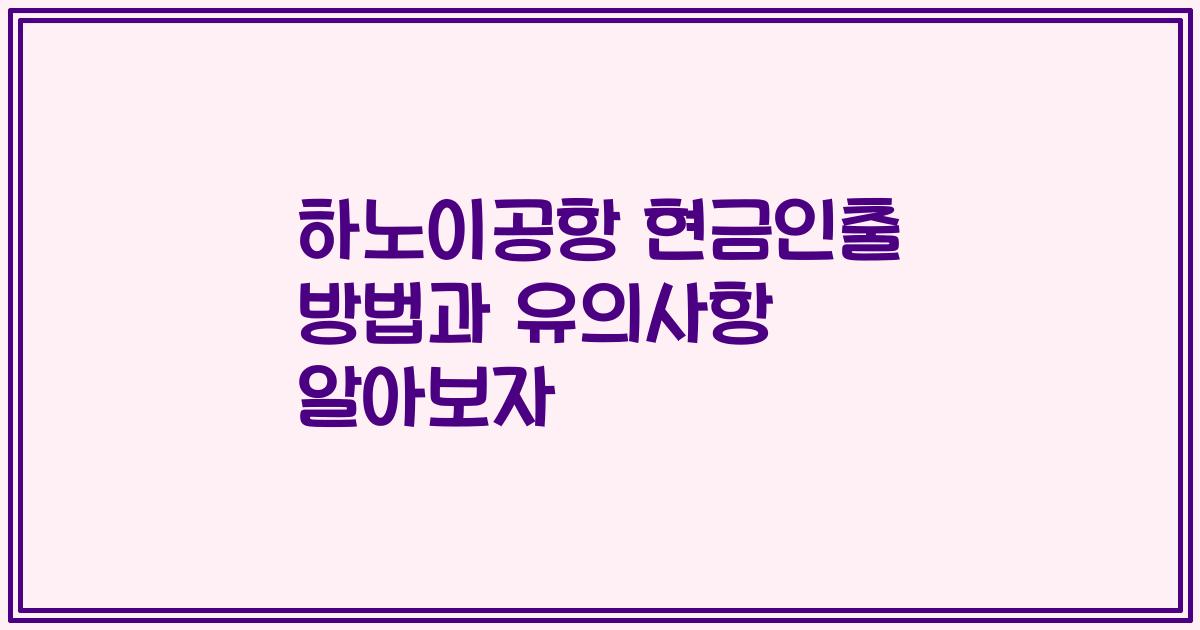 하노이공항 현금인출 방법과 유의사항 알아보자