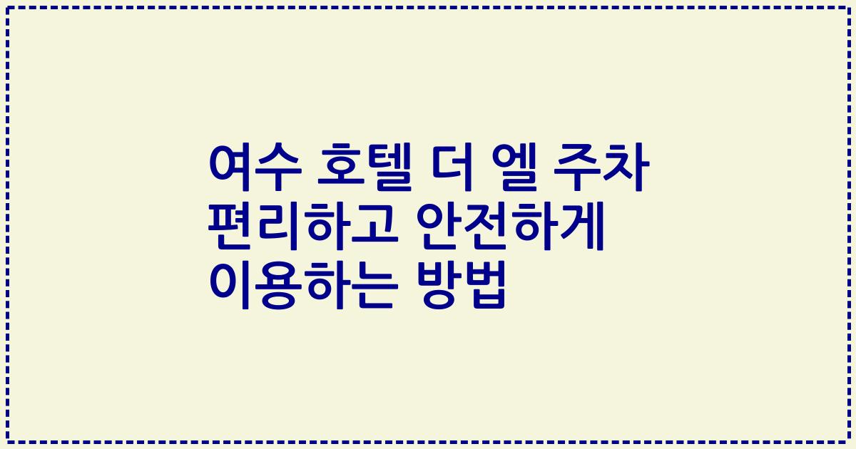 여수 호텔 더 엘 주차 편리하고 안전하게 이용하는 방법