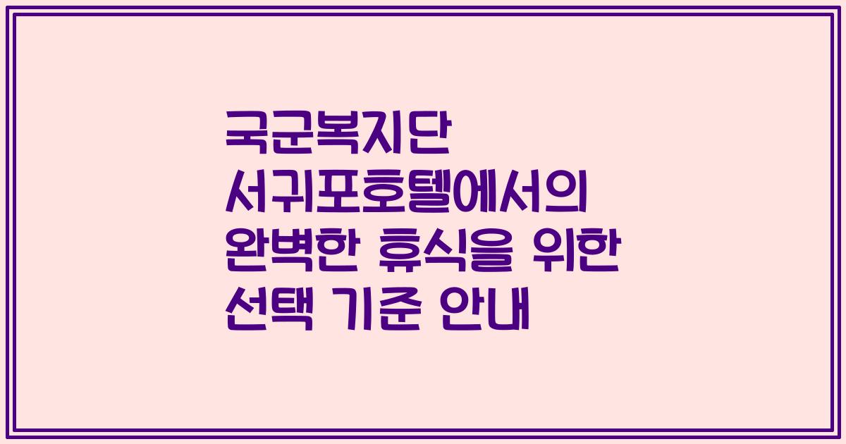 국군복지단 서귀포호텔에서의 완벽한 휴식을 위한 선택 기준 안내
