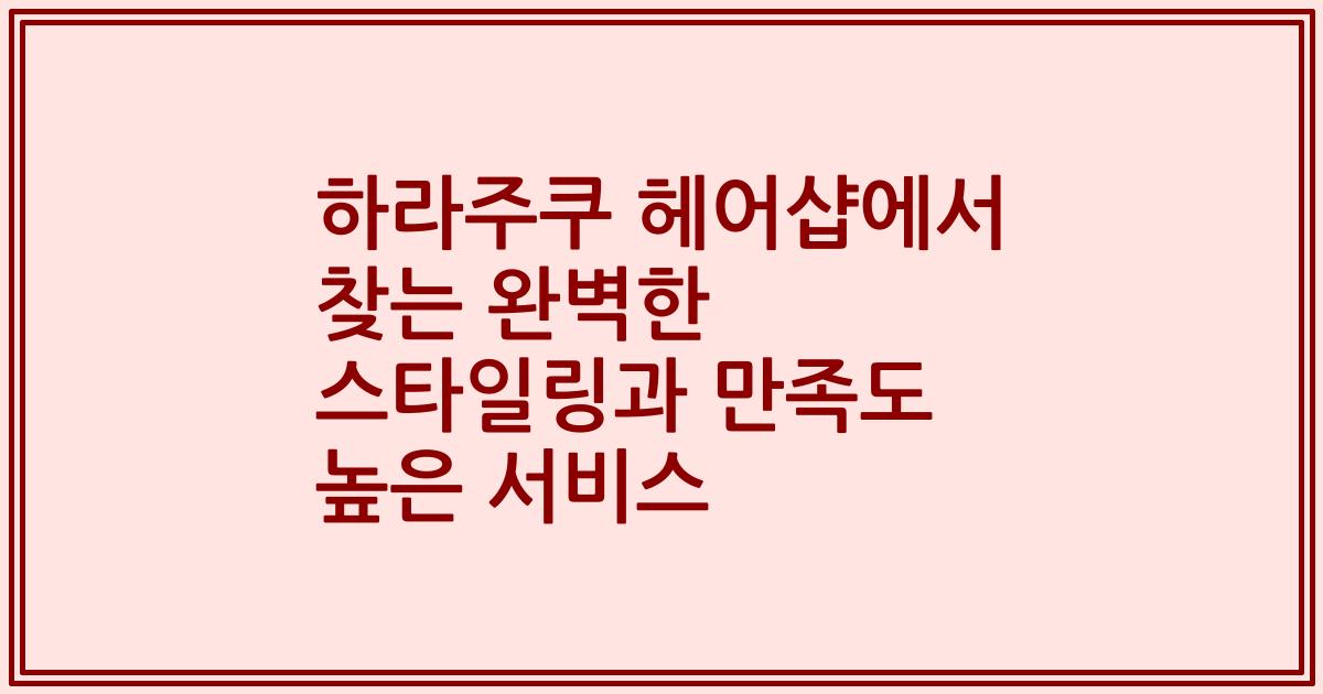 하라주쿠 헤어샵에서 찾는 완벽한 스타일링과 만족도 높은 서비스