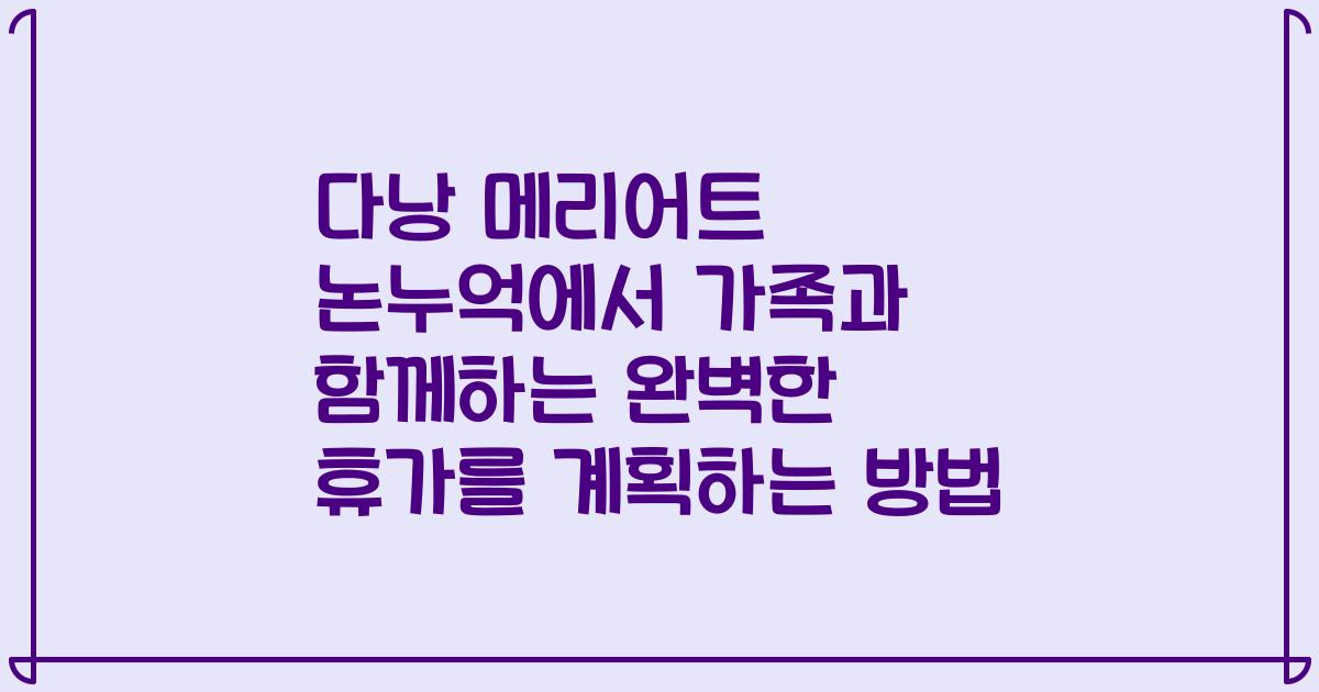 다낭 메리어트 논누억에서 가족과 함께하는 완벽한 휴가를 계획하는 방법