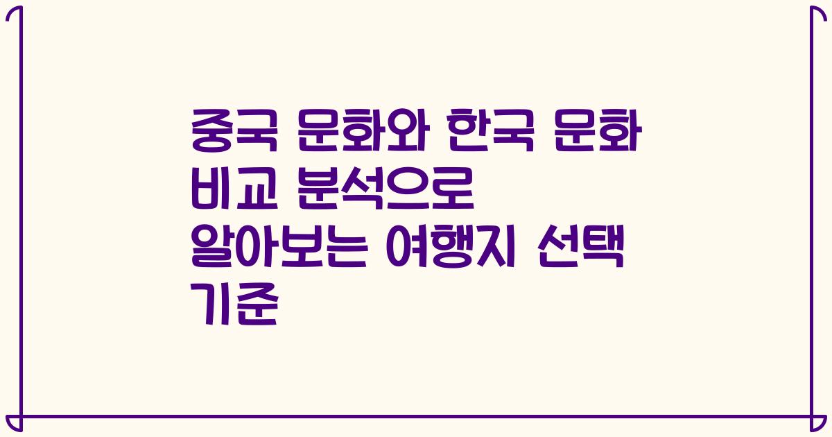 중국 문화와 한국 문화 비교 분석으로 알아보는 여행지 선택 기준