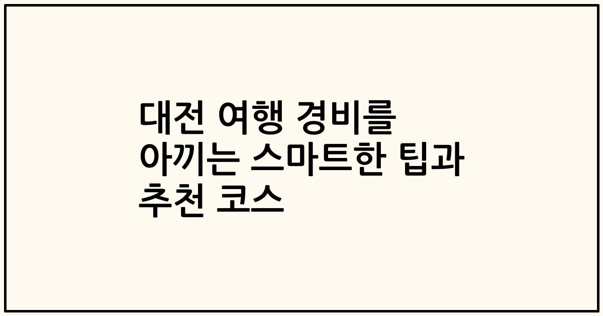 대전 여행 경비를 아끼는 스마트한 팁과 추천 코스